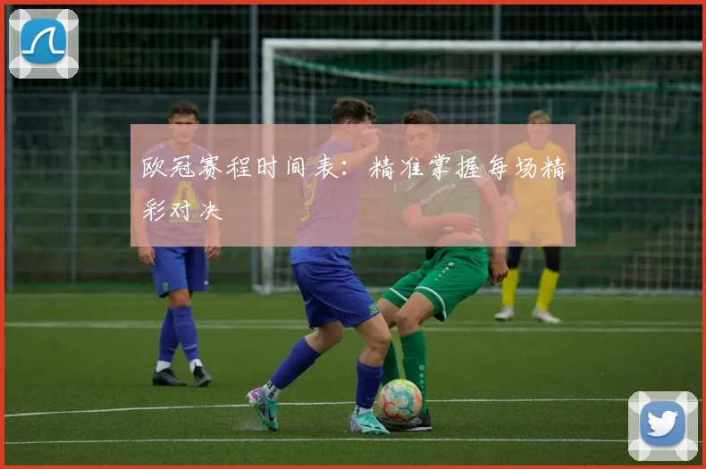 欧冠赛程时间表:精准掌握每场精彩对决