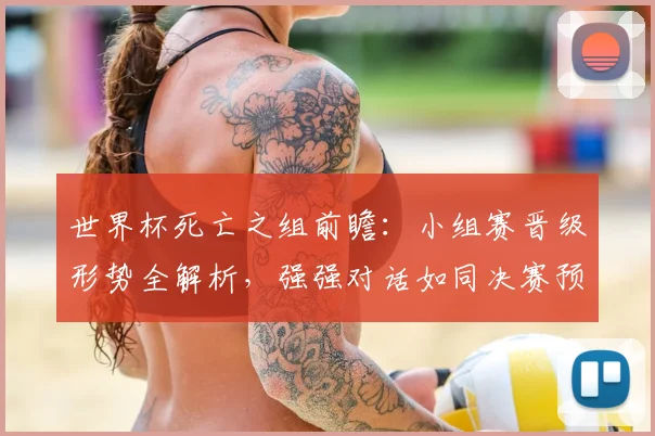 世界杯死亡之组前瞻：小组赛晋级形势全解析，强强对话如同决赛预演