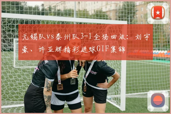 无锡队vs泰州队3-1全场回放：刘宇豪、许亚辉精彩进球GIF集锦