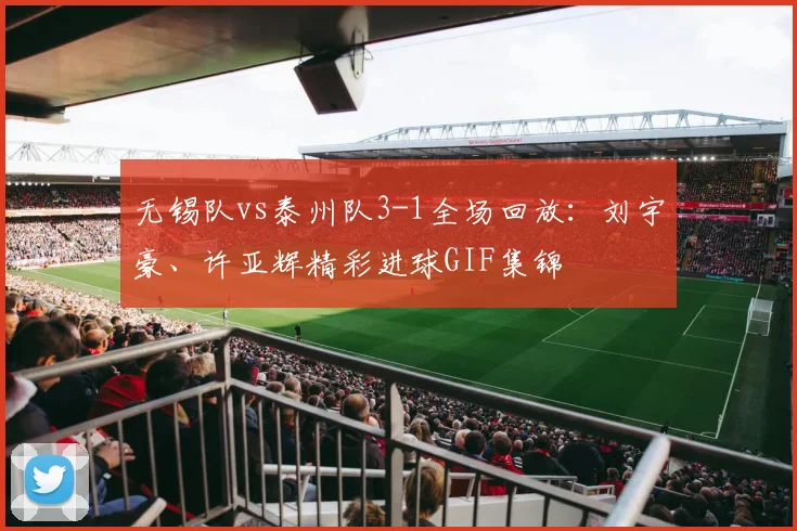 无锡队vs泰州队3-1全场回放：刘宇豪、许亚辉精彩进球GIF集锦
