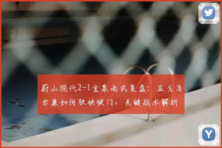 蔚山现代2-1金泉尚武复盘:亚戈马尔康如何联袂破门,关键战术解析