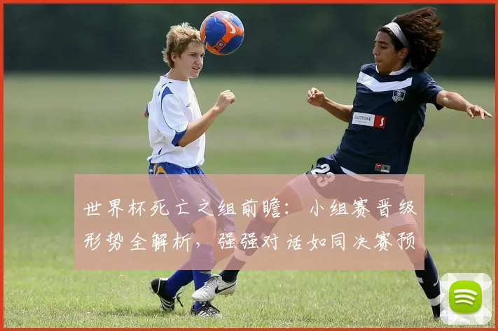 世界杯死亡之组前瞻:小组赛晋级形势全解析,强强对话如同决赛预演