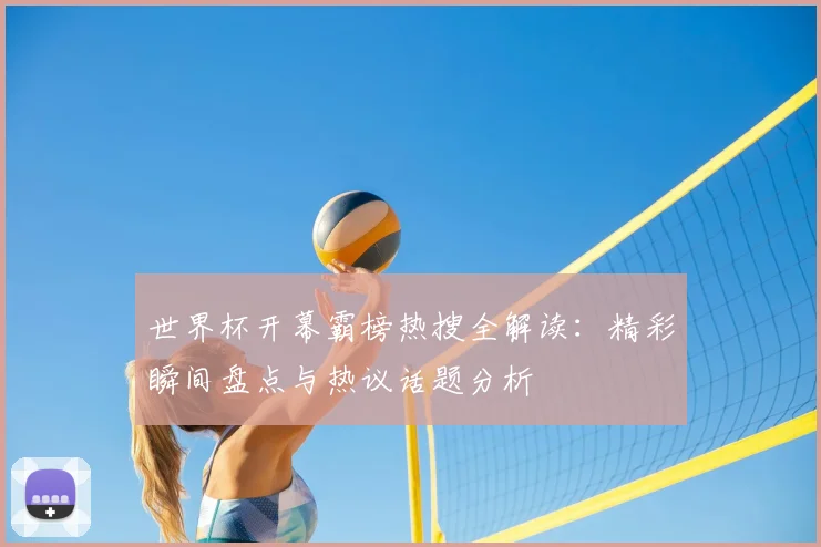 世界杯开幕霸榜热搜全解读：精彩瞬间盘点与热议话题分析