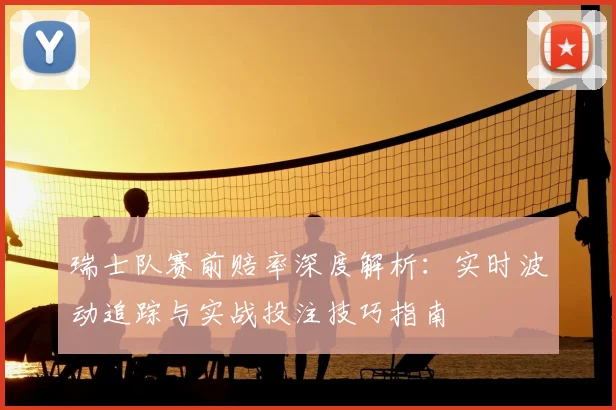 瑞士队赛前赔率深度解析:实时波动追踪与实战投注技巧指南