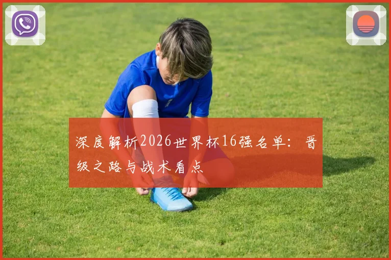 深度解析2026世界杯16强名单：晋级之路与战术看点