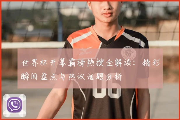 世界杯开幕霸榜热搜全解读：精彩瞬间盘点与热议话题分析